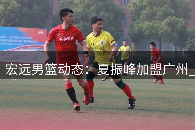 宏远男篮动态：夏振峰加盟广州 胡明轩状态复苏